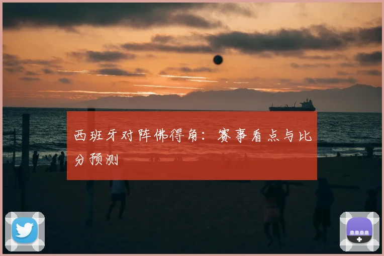 西班牙对阵佛得角:赛事看点与比分预测