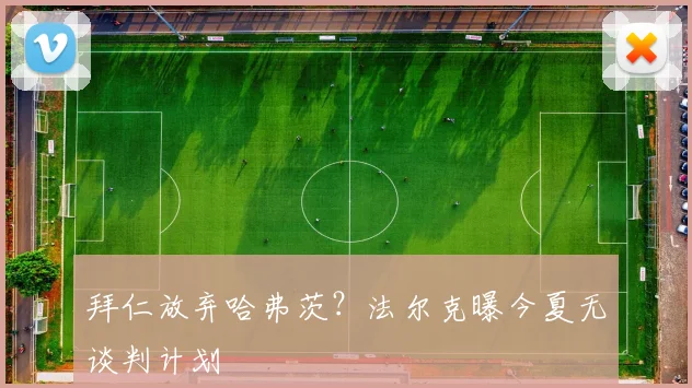 拜仁放弃哈弗茨？法尔克曝今夏无谈判计划