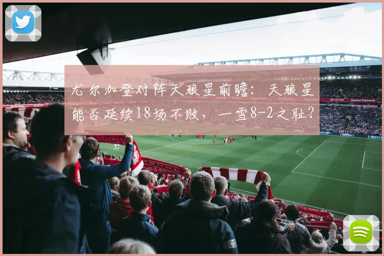 尤尔加登对阵天狼星前瞻:天狼星能否延续18场不败,一雪8-2之耻?