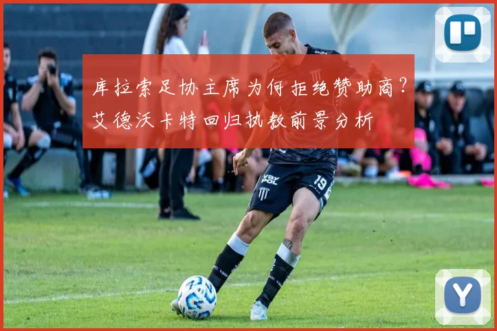 库拉索足协主席为何拒绝赞助商?艾德沃卡特回归执教前景分析