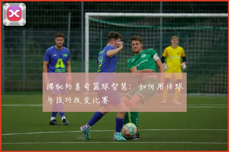 揭秘约基奇篮球智慧:如何用传球与技巧改变比赛