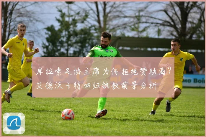 库拉索足协主席为何拒绝赞助商？艾德沃卡特回归执教前景分析