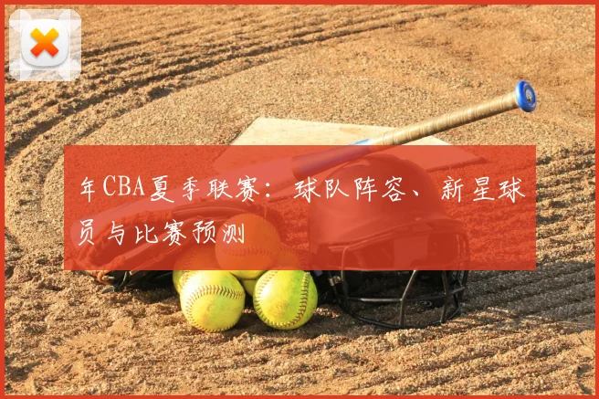 年CBA夏季联赛:球队阵容、新星球员与比赛预测