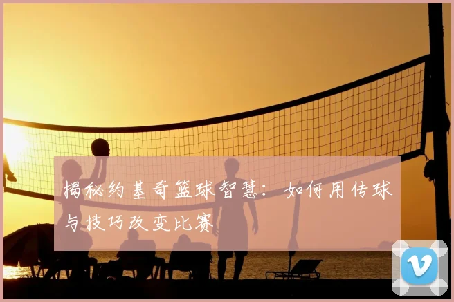 揭秘约基奇篮球智慧:如何用传球与技巧改变比赛