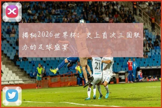 揭秘2026世界杯:史上首次三国联办的足球盛宴