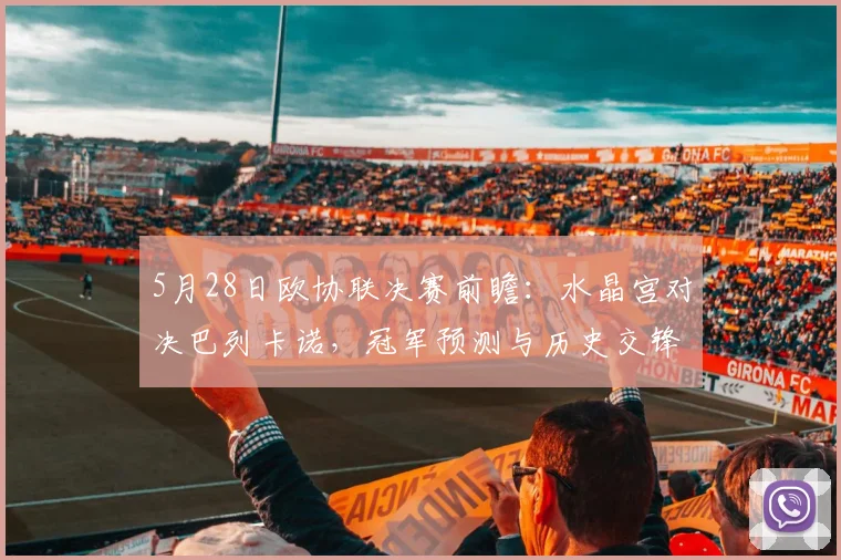 5月28日欧协联决赛前瞻:水晶宫对决巴列卡诺,冠军预测与历史交锋深度解析