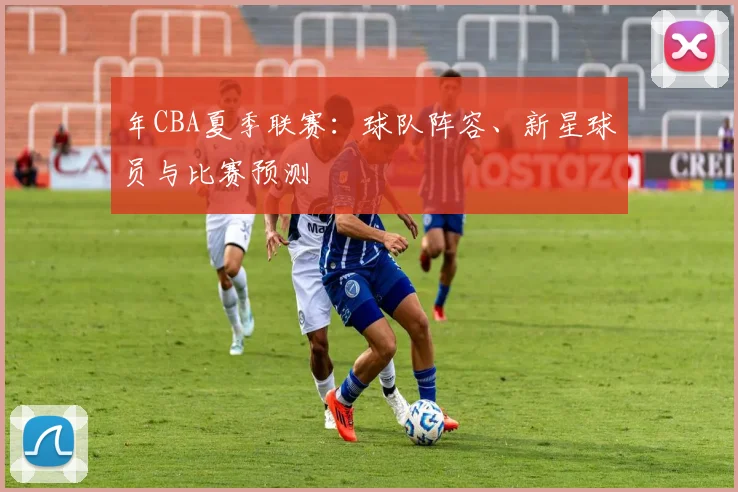 年CBA夏季联赛:球队阵容、新星球员与比赛预测
