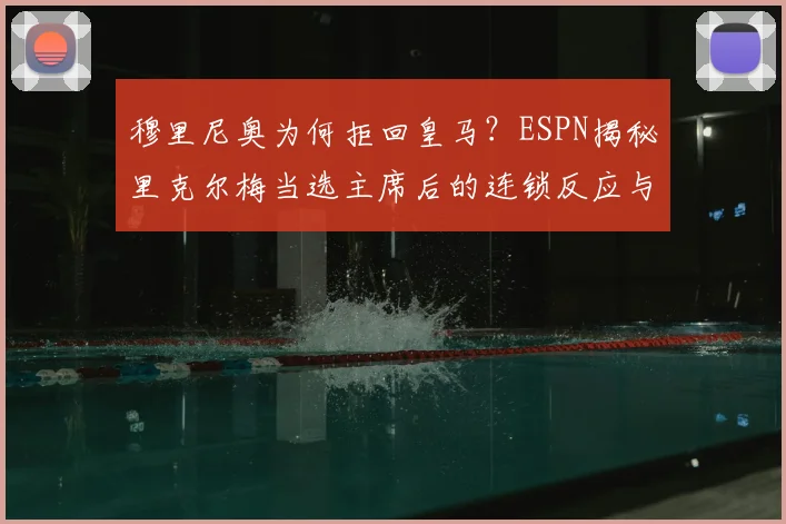 穆里尼奥为何拒回皇马?ESPN揭秘里克尔梅当选主席后的连锁反应与未来去向