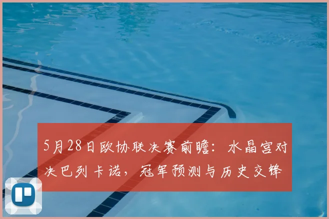 5月28日欧协联决赛前瞻：水晶宫对决巴列卡诺，冠军预测与历史交锋深度解析