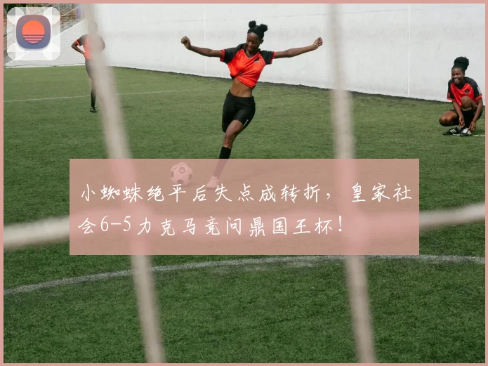 小蜘蛛绝平后失点成转折，皇家社会6-5力克马竞问鼎国王杯！