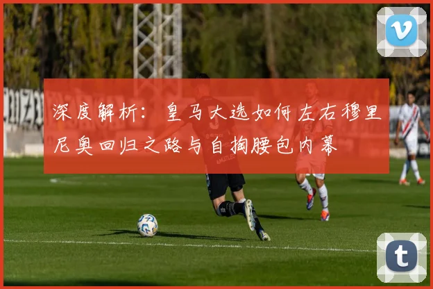 深度解析:皇马大选如何左右穆里尼奥回归之路与自掏腰包内幕