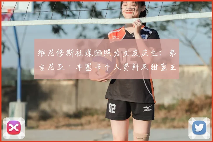 维尼修斯社媒晒照为女友庆生:弗吉尼亚·丰塞卡个人资料及甜蜜互动细节全解析
