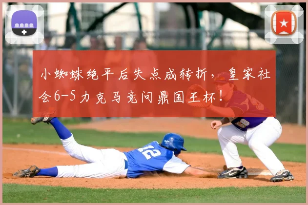 小蜘蛛绝平后失点成转折,皇家社会6-5力克马竞问鼎国王杯!