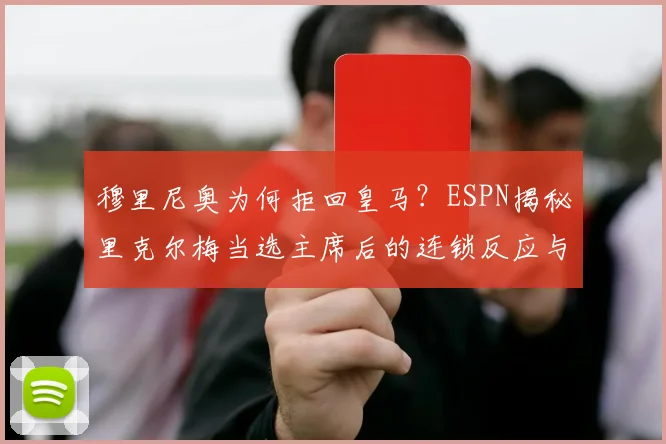 穆里尼奥为何拒回皇马?ESPN揭秘里克尔梅当选主席后的连锁反应与未来去向