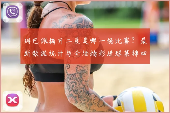 姆巴佩梅开二度是哪一场比赛?最新数据统计与全场精彩进球集锦回放